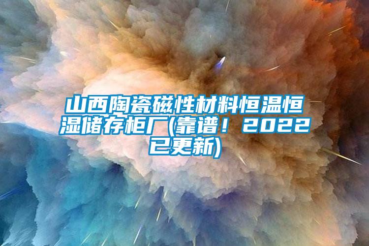 山西陶瓷磁性材料恒溫恒濕儲(chǔ)存柜廠(chǎng)(靠譜！2022已更新)