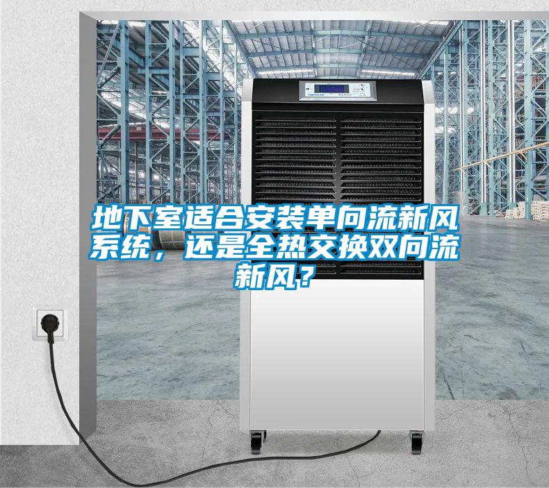 地下室適合安裝單向流新風系統(tǒng)，還是全熱交換雙向流新風？