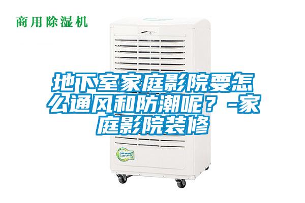 地下室家庭影院要怎么通風(fēng)和防潮呢？-家庭影院裝修