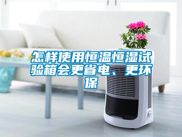 怎樣使用恒溫恒濕試驗(yàn)箱會(huì)更省電、更環(huán)保