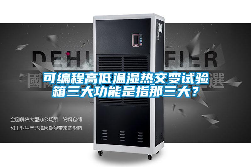 可編程高低溫濕熱交變?cè)囼?yàn)箱三大功能是指那三大？