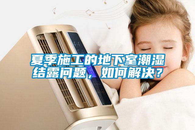 夏季施工的地下室潮濕結(jié)露問題，如何解決？