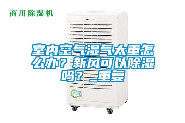 室內(nèi)空氣濕氣太重怎么辦？新風(fēng)可以除濕嗎？_重復(fù)