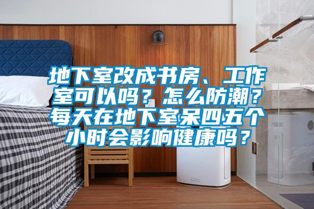 地下室改成書(shū)房、工作室可以嗎？怎么防潮？每天在地下室呆四五個(gè)小時(shí)會(huì)影響健康嗎？