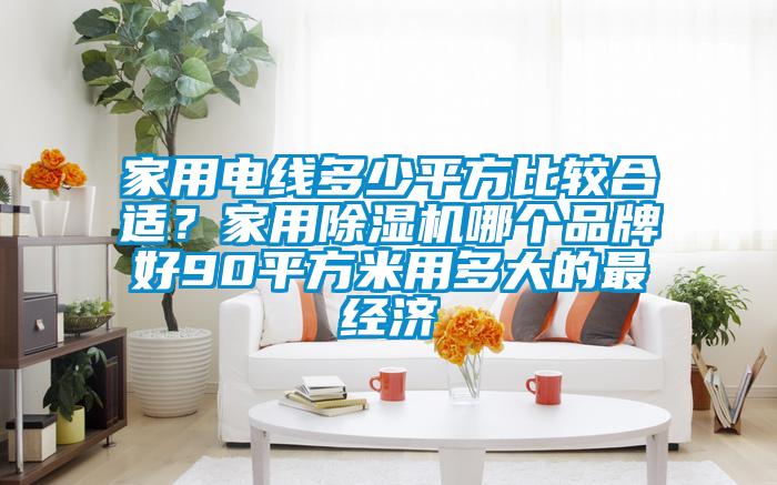 家用電線多少平方比較合適？家用除濕機(jī)哪個(gè)品牌好90平方米用多大的最經(jīng)濟(jì)