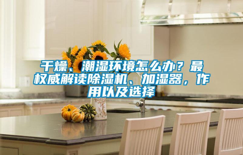 干燥、潮濕環(huán)境怎么辦？最權(quán)威解讀除濕機(jī)、加濕器，作用以及選擇