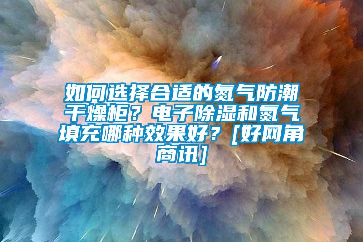 如何選擇合適的氮?dú)夥莱备稍锕?？電子除濕和氮?dú)馓畛淠姆N效果好？[好網(wǎng)角商訊]