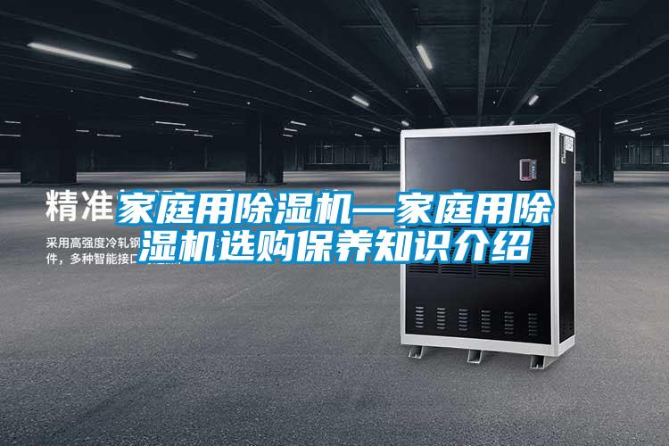 家庭用除濕機(jī)—家庭用除濕機(jī)選購(gòu)保養(yǎng)知識(shí)介紹