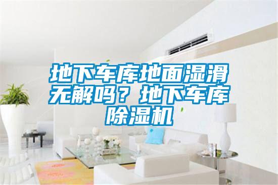 地下車庫地面濕滑無解嗎？地下車庫除濕機(jī)