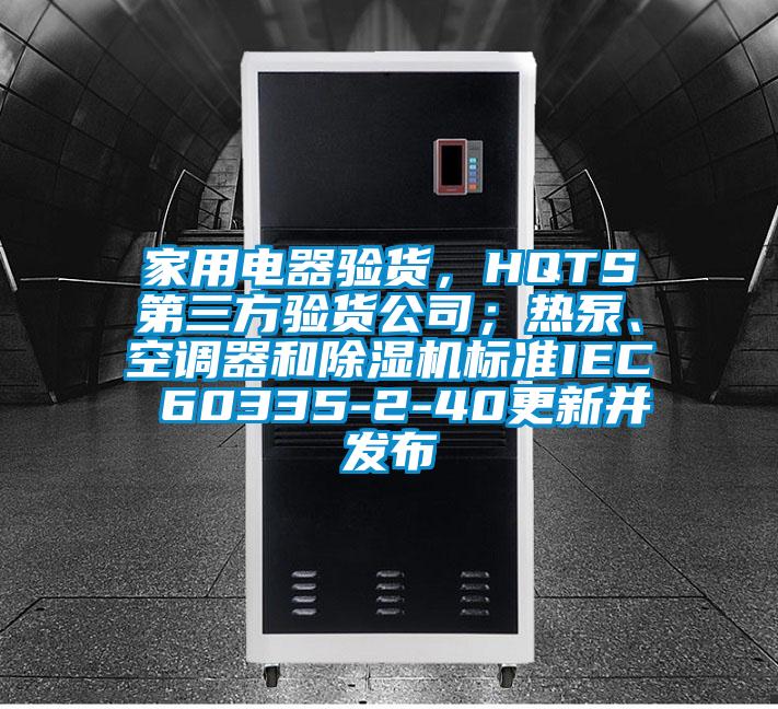 家用電器驗貨，HQTS第三方驗貨公司；熱泵、空調(diào)器和除濕機標準IEC 60335-2-40更新并發(fā)布