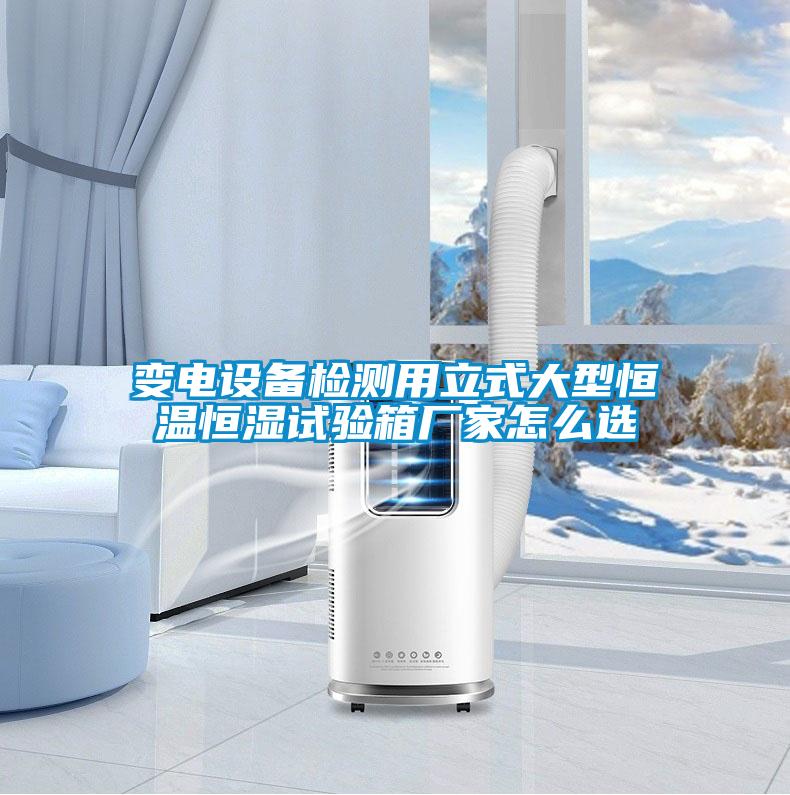 變電設(shè)備檢測用立式大型恒溫恒濕試驗(yàn)箱廠家怎么選