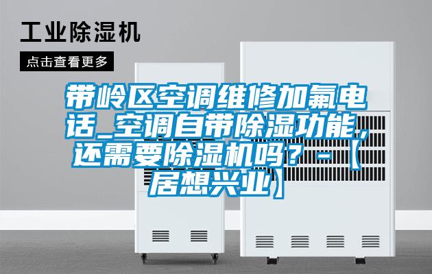 帶嶺區(qū)空調(diào)維修加氟電話_空調(diào)自帶除濕功能，還需要除濕機嗎？-【居想興業(yè)】