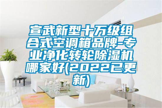 宣武新型十萬級組合式空調(diào)箱品牌-專業(yè)凈化轉(zhuǎn)輪除濕機哪家好(2022已更新)
