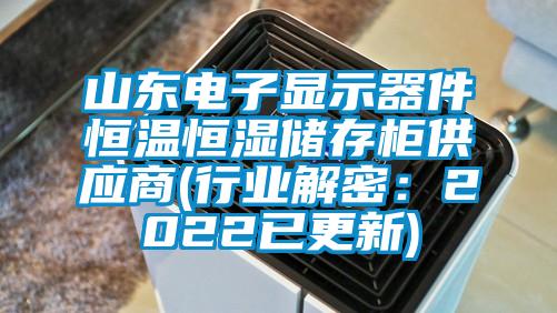山東電子顯示器件恒溫恒濕儲(chǔ)存柜供應(yīng)商(行業(yè)解密：2022已更新)