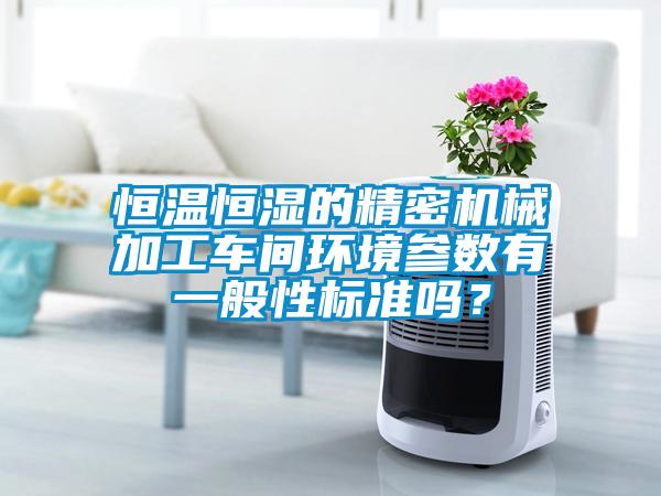 恒溫恒濕的精密機(jī)械加工車間環(huán)境參數(shù)有一般性標(biāo)準(zhǔn)嗎？