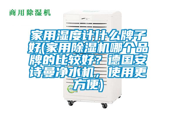 家用濕度計什么牌子好(家用除濕機哪個品牌的比較好？德國安詩曼凈水機，使用更方便)