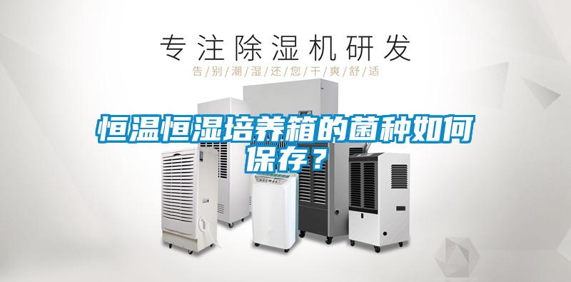 恒溫恒濕培養(yǎng)箱的菌種如何保存？