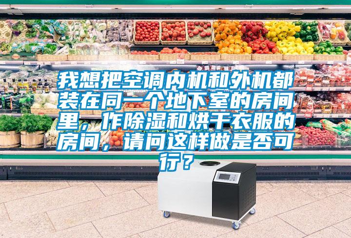 我想把空調內機和外機都裝在同一個地下室的房間里，作除濕和烘干衣服的房間，請問這樣做是否可行？