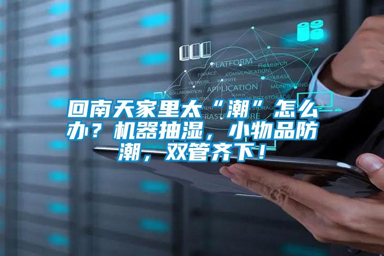 回南天家里太“潮”怎么辦？機(jī)器抽濕，小物品防潮，雙管齊下！