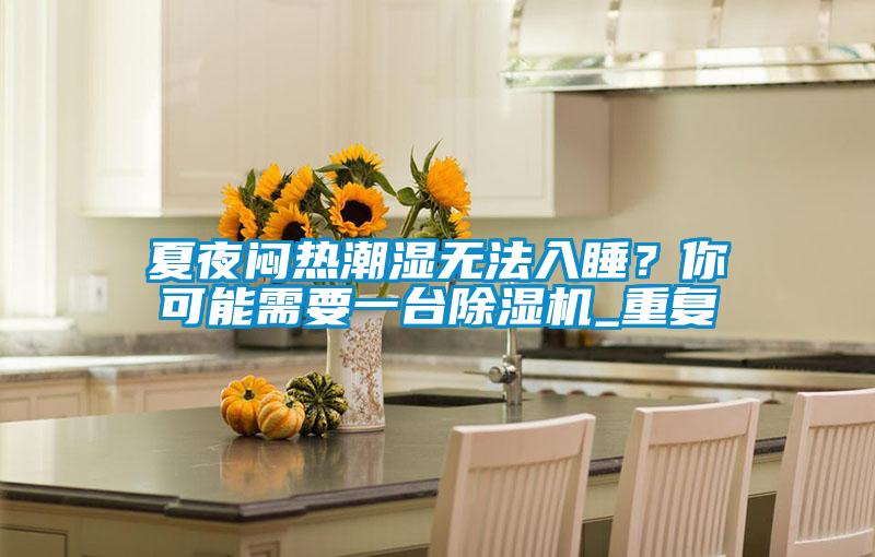 夏夜悶熱潮濕無法入睡？你可能需要一臺除濕機(jī)_重復(fù)