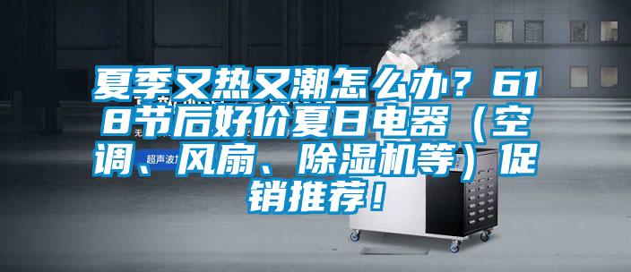 夏季又熱又潮怎么辦？618節(jié)后好價夏日電器（空調(diào)、風(fēng)扇、除濕機等）促銷推薦！