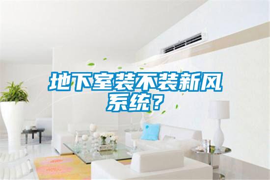 地下室裝不裝新風(fēng)系統(tǒng)？