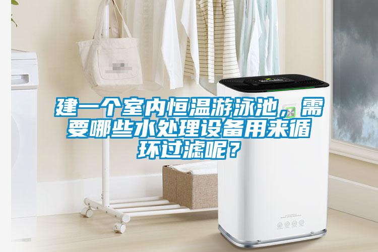 建一個(gè)室內(nèi)恒溫游泳池，需要哪些水處理設(shè)備用來(lái)循環(huán)過(guò)濾呢？