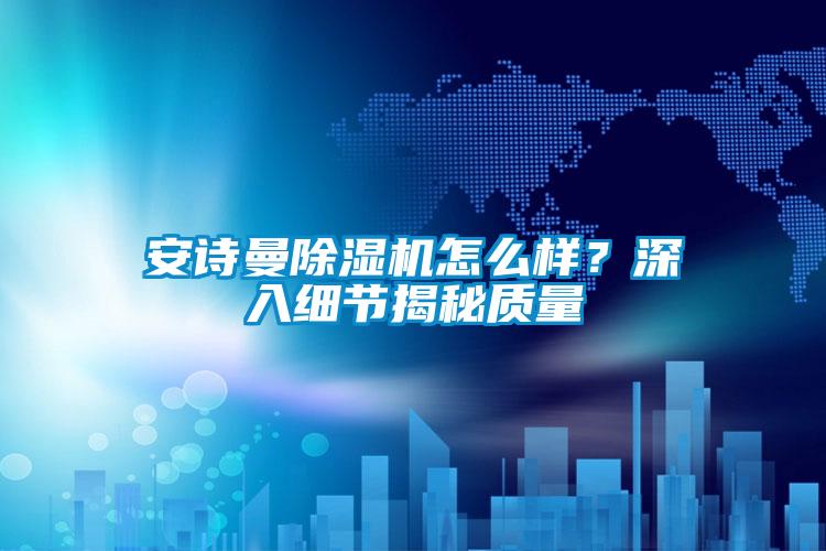 安詩(shī)曼除濕機(jī)怎么樣？深入細(xì)節(jié)揭秘質(zhì)量