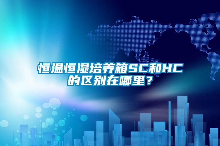 恒溫恒濕培養(yǎng)箱SC和HC的區(qū)別在哪里？