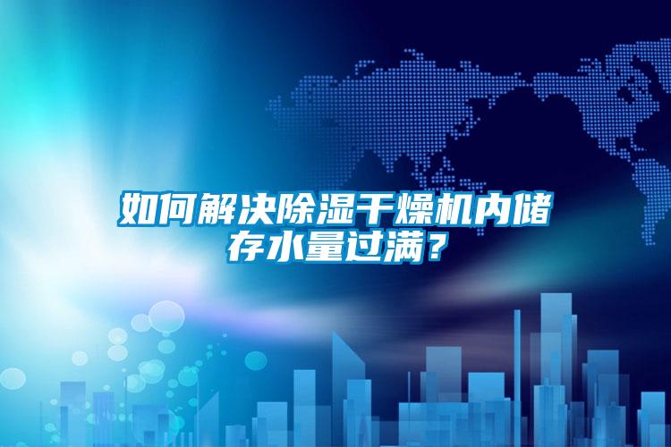 如何解決除濕干燥機(jī)內(nèi)儲(chǔ)存水量過(guò)滿(mǎn)？