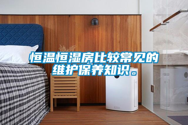 恒溫恒濕房比較常見的維護保養(yǎng)知識。