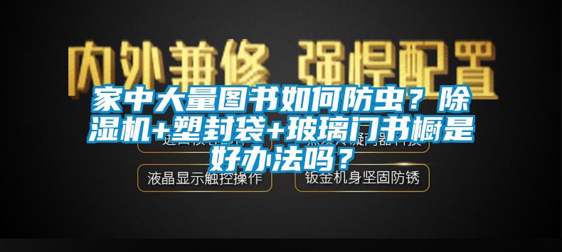 家中大量圖書(shū)如何防蟲(chóng)？除濕機(jī)+塑封袋+玻璃門(mén)書(shū)櫥是好辦法嗎？