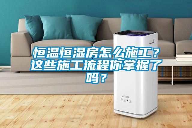 恒溫恒濕房怎么施工？這些施工流程你掌握了嗎？