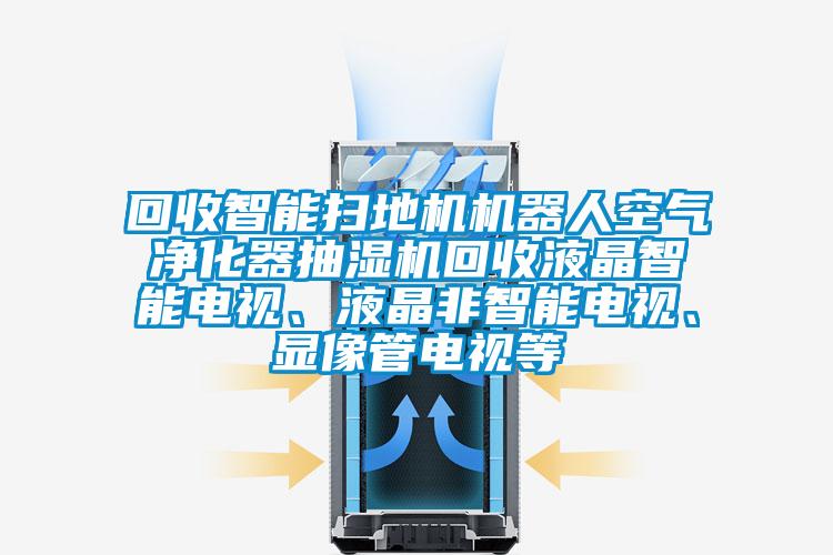回收智能掃地機(jī)機(jī)器人空氣凈化器抽濕機(jī)回收液晶智能電視、液晶非智能電視、顯像管電視等