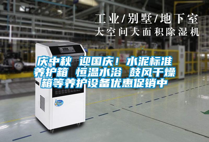 慶中秋 迎國慶！水泥標準養(yǎng)護箱 恒溫水浴 鼓風干燥箱等養(yǎng)護設備優(yōu)惠促銷中