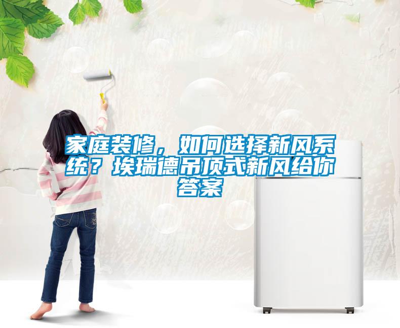 家庭裝修，如何選擇新風(fēng)系統(tǒng)？埃瑞德吊頂式新風(fēng)給你答案