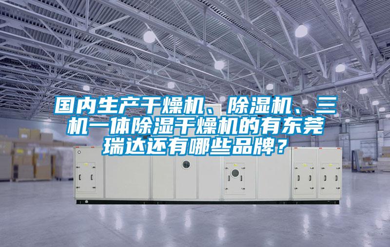 國內(nèi)生產(chǎn)干燥機(jī)、除濕機(jī)、三機(jī)一體除濕干燥機(jī)的有東莞瑞達(dá)還有哪些品牌？