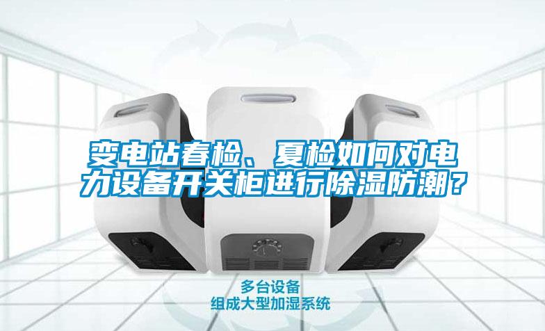 變電站春檢、夏檢如何對(duì)電力設(shè)備開(kāi)關(guān)柜進(jìn)行除濕防潮？