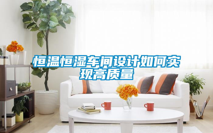 恒溫恒濕車間設(shè)計如何實現(xiàn)高質(zhì)量