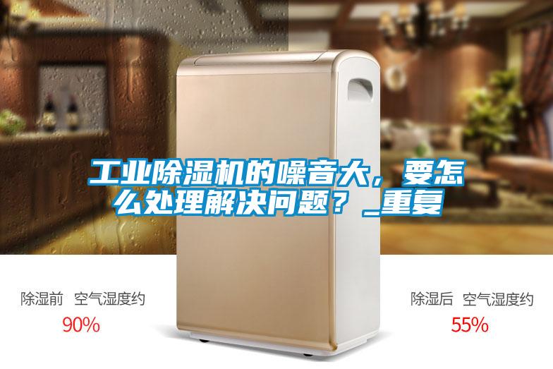 工業(yè)除濕機(jī)的噪音大，要怎么處理解決問(wèn)題？_重復(fù)