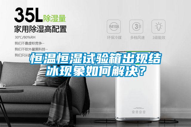 恒溫恒濕試驗(yàn)箱出現(xiàn)結(jié)冰現(xiàn)象如何解決？