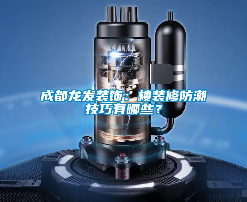 成都龍發(fā)裝飾：樓裝修防潮技巧有哪些？