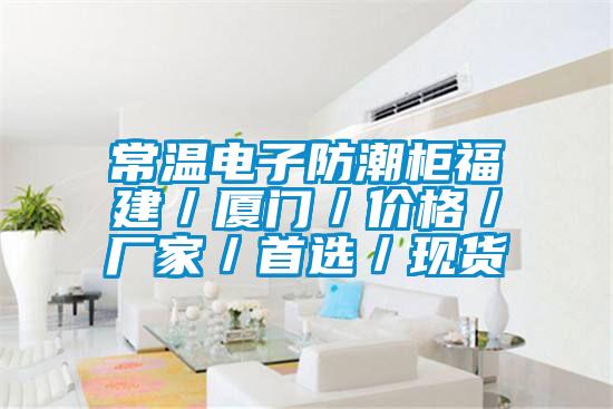 常溫電子防潮柜福建／廈門／價(jià)格／廠家／首選／現(xiàn)貨