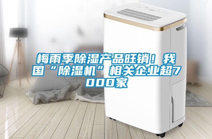 梅雨季除濕產(chǎn)品旺銷！我國(guó)“除濕機(jī)”相關(guān)企業(yè)超7000家