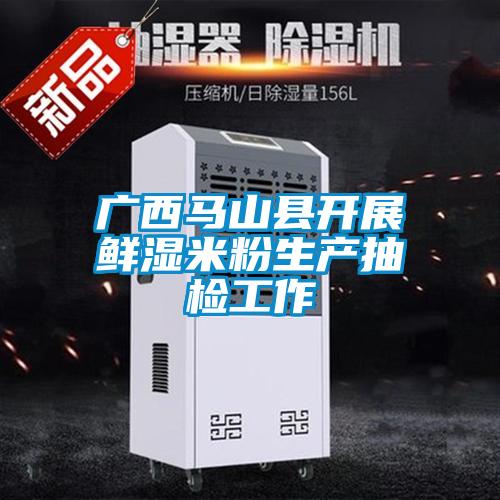 廣西馬山縣開(kāi)展鮮濕米粉生產(chǎn)抽檢工作
