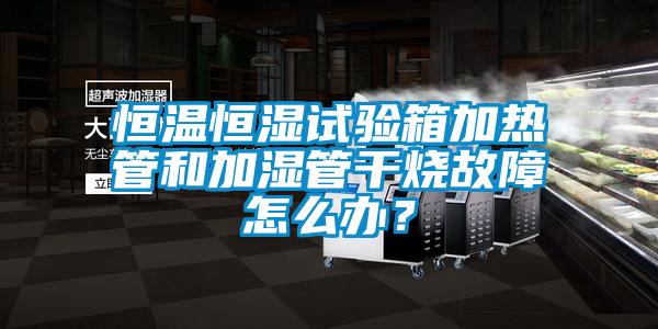 恒溫恒濕試驗箱加熱管和加濕管干燒故障怎么辦？