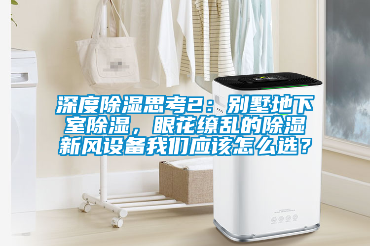 深度除濕思考2：別墅地下室除濕，眼花繚亂的除濕新風(fēng)設(shè)備我們應(yīng)該怎么選？