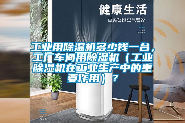 工業(yè)用除濕機(jī)多少錢(qián)一臺(tái)，工廠車間用除濕機(jī)（工業(yè)除濕機(jī)在工業(yè)生產(chǎn)中的重要作用）？