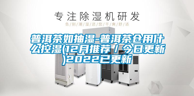 普洱茶如抽濕-普洱茶倉(cāng)用什么控濕(12月推薦／今日更新)2022已更新