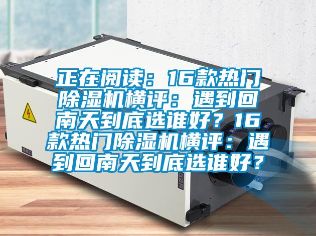 正在閱讀：16款熱門除濕機橫評：遇到回南天到底選誰好？16款熱門除濕機橫評：遇到回南天到底選誰好？